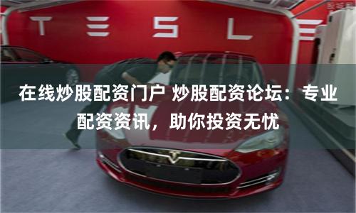 在线炒股配资门户 炒股配资论坛:专业配资资讯,助你投资无忧