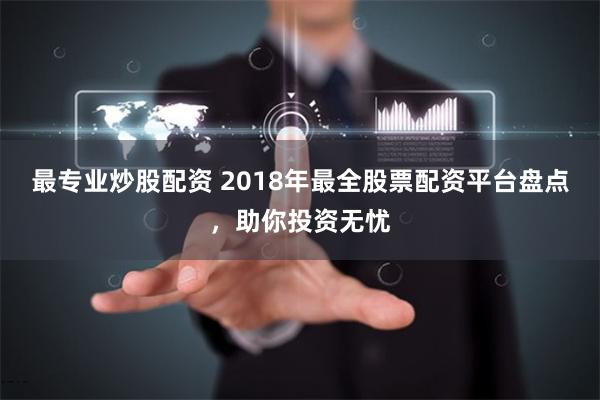 最专业炒股配资 2018年最全股票配资平台盘点,助你投资无忧