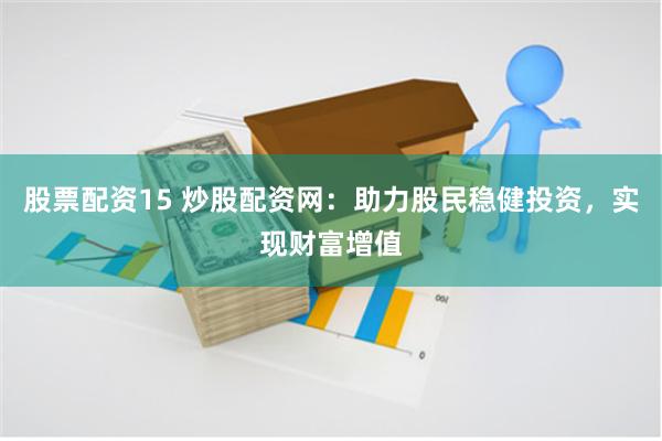 股票配资15 炒股配资网：助力股民稳健投资，实现财富增值