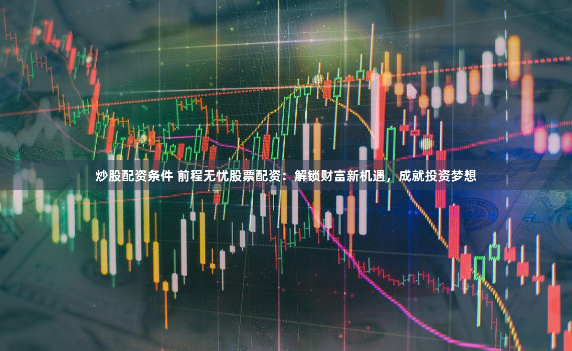 炒股配资条件 前程无忧股票配资：解锁财富新机遇，成就投资梦想