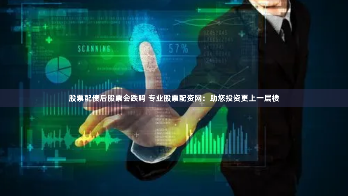 股票配债后股票会跌吗 专业股票配资网：助您投资更上一层楼