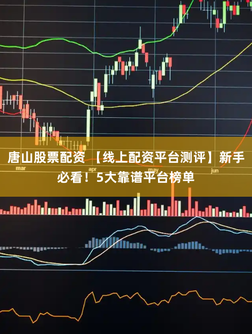 唐山股票配资 【线上配资平台测评】新手必看！5大靠谱平台榜单
